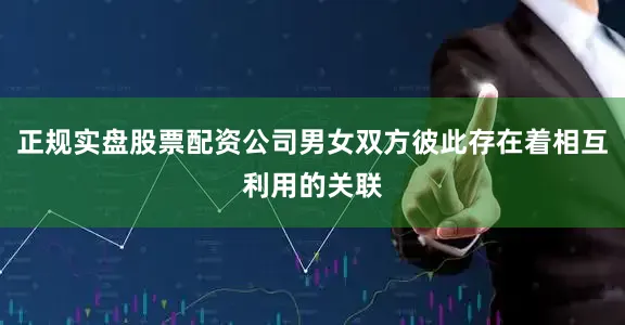 正规实盘股票配资公司男女双方彼此存在着相互利用的关联