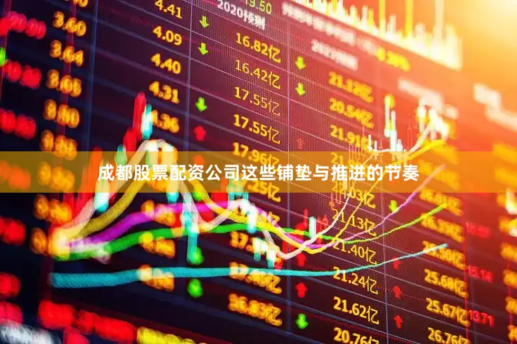 成都股票配资公司这些铺垫与推进的节奏