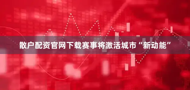 散户配资官网下载赛事将激活城市“新动能”