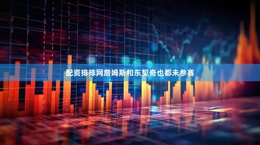 配资排排网詹姆斯和东契奇也都未参赛
