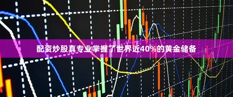 配资炒股真专业掌握了世界近40%的黄金储备