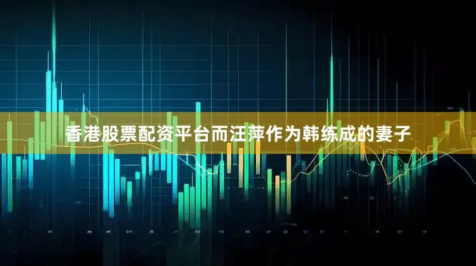 香港股票配资平台而汪萍作为韩练成的妻子