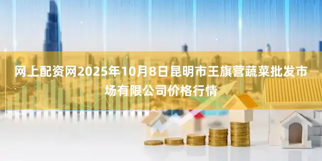 网上配资网2025年10月8日昆明市王旗营蔬菜批发市场有限公司价格行情