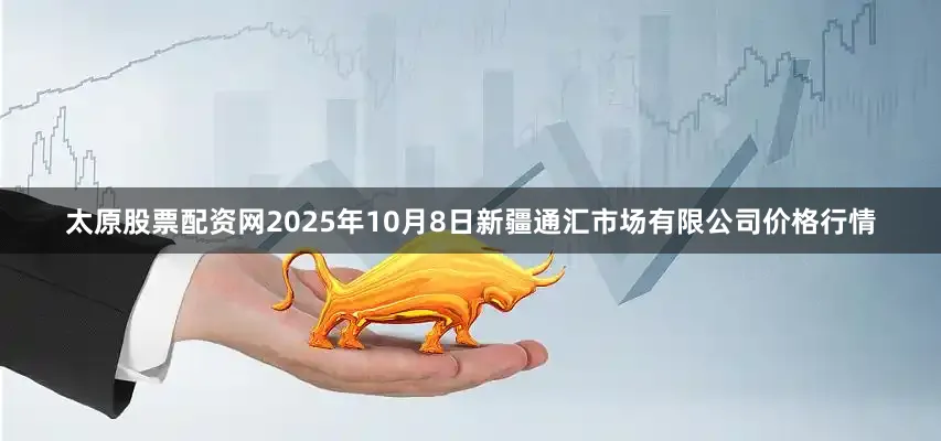 太原股票配资网2025年10月8日新疆通汇市场有限公司价格行情