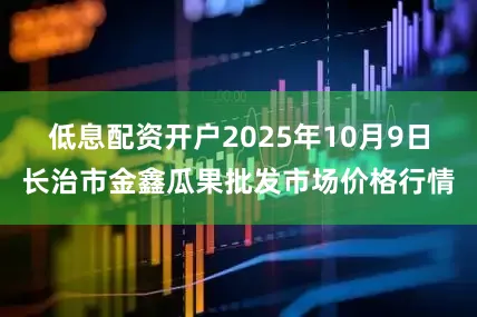 低息配资开户2025年10月9日长治市金鑫瓜果批发市场价格行情