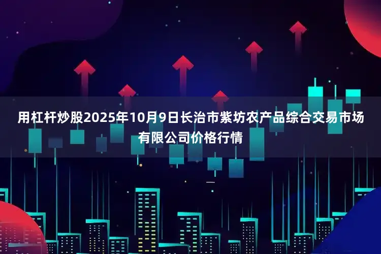 用杠杆炒股2025年10月9日长治市紫坊农产品综合交易市场有限公司价格行情