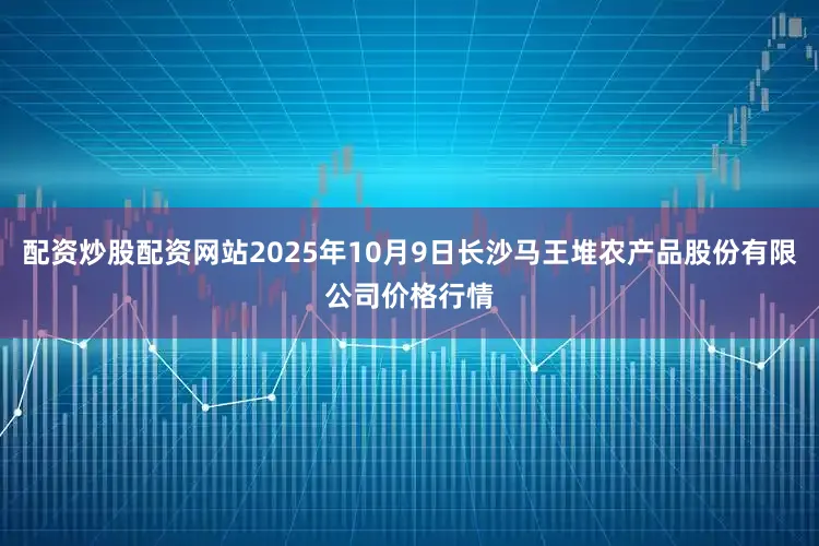 配资炒股配资网站2025年10月9日长沙马王堆农产品股份有限公司价格行情