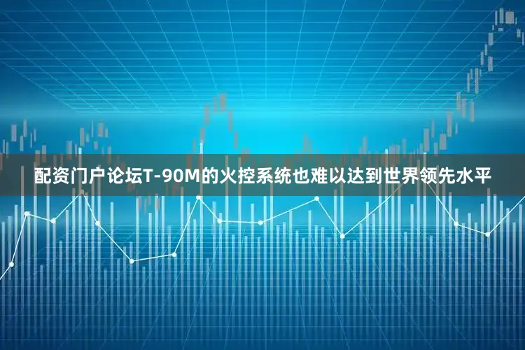 配资门户论坛T-90M的火控系统也难以达到世界领先水平