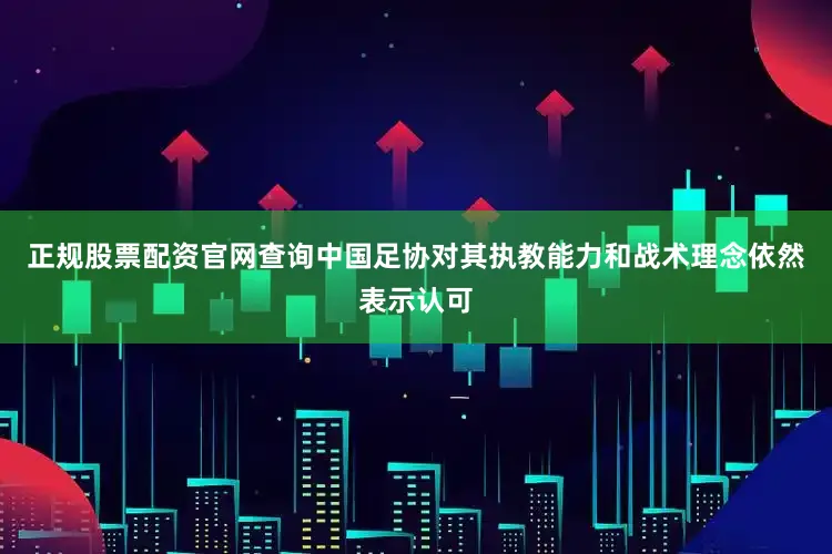 正规股票配资官网查询中国足协对其执教能力和战术理念依然表示认可